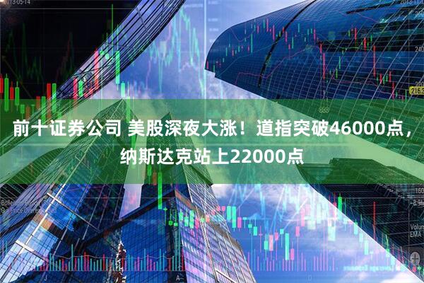 前十证券公司 美股深夜大涨！道指突破46000点，纳斯达克站上22000点