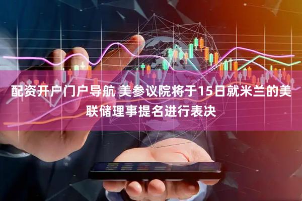 配资开户门户导航 美参议院将于15日就米兰的美联储理事提名进行表决