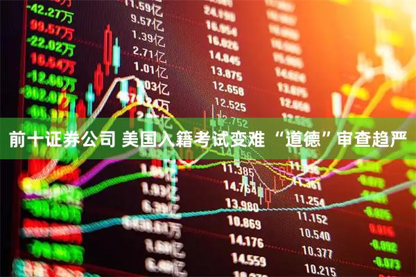 前十证券公司 美国入籍考试变难 “道德”审查趋严
