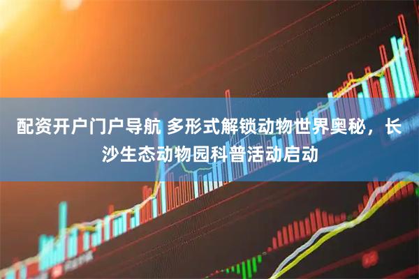 配资开户门户导航 多形式解锁动物世界奥秘，长沙生态动物园科普活动启动