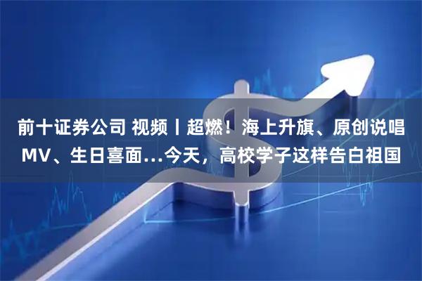 前十证券公司 视频丨超燃！海上升旗、原创说唱MV、生日喜面…今天，高校学子这样告白祖国