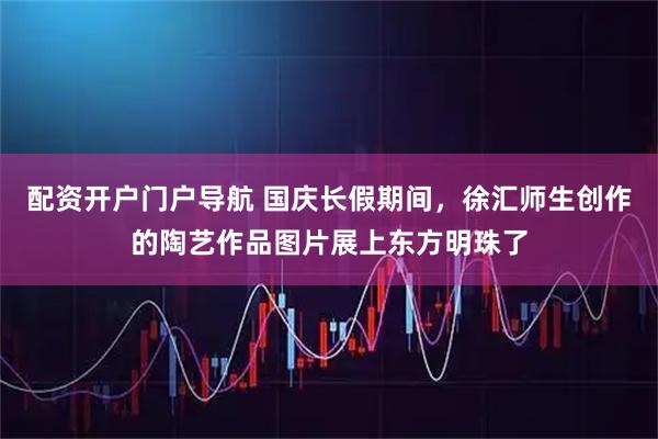配资开户门户导航 国庆长假期间，徐汇师生创作的陶艺作品图片展上东方明珠了