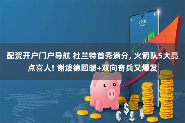 配资开户门户导航 杜兰特首秀满分, 火箭队5大亮点喜人! 谢泼德回暖+双向奇兵又爆发