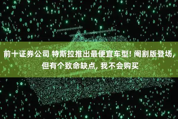前十证券公司 特斯拉推出最便宜车型! 阉割版登场, 但有个致命缺点, 我不会购买