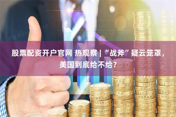 股票配资开户官网 热观察 | “战斧”疑云笼罩，美国到底给不给？