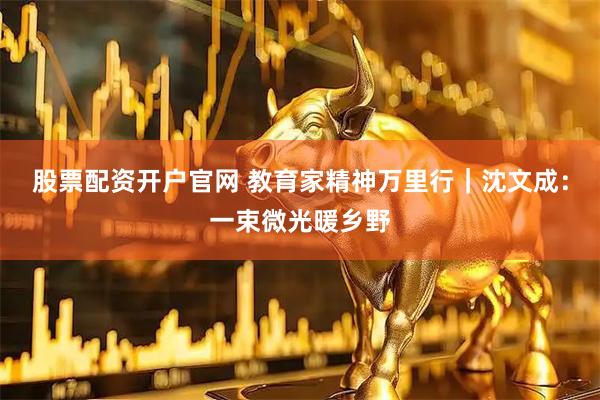 股票配资开户官网 教育家精神万里行｜沈文成：一束微光暖乡野