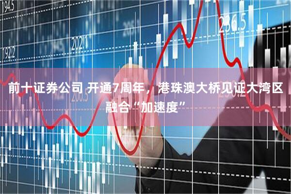前十证券公司 开通7周年，港珠澳大桥见证大湾区融合“加速度”