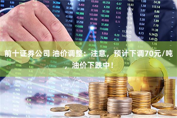 前十证券公司 油价调整：注意，预计下调70元/吨，油价下跌中！