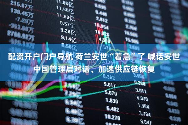 配资开户门户导航 荷兰安世“着急”了 喊话安世中国管理层对话、加速供应链恢复