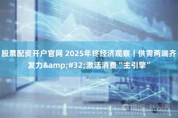股票配资开户官网 2025年终经济观察｜供需两端齐发力 激活消费“主引擎”