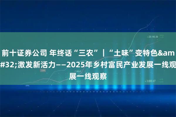 前十证券公司 年终话“三农”|“土味”变特色 激发新活力——2025年乡村富民产业发展一线观察