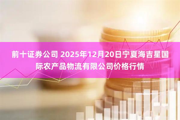 前十证券公司 2025年12月20日宁夏海吉星国际农产品物流有限公司价格行情