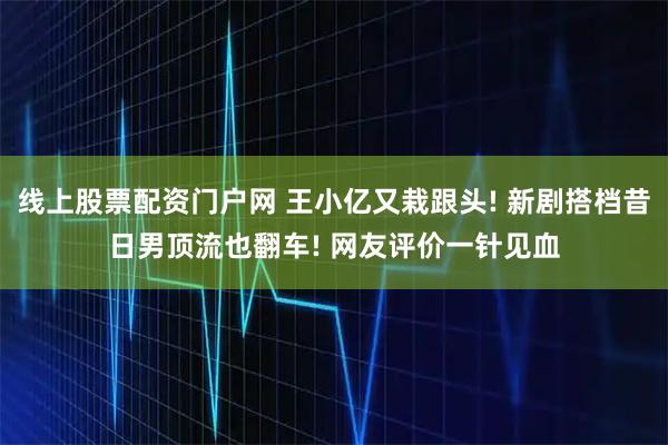 线上股票配资门户网 王小亿又栽跟头! 新剧搭档昔日男顶流也翻车! 网友评价一针见血
