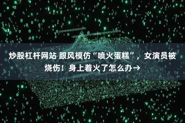 炒股杠杆网站 跟风模仿“喷火蛋糕”,女演员被烧伤!身上着火了怎么办→