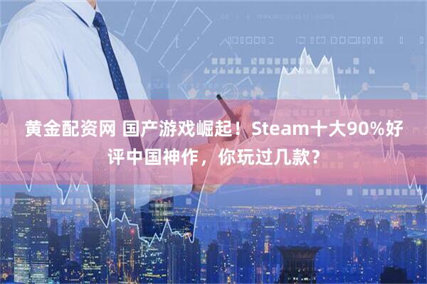 黄金配资网 国产游戏崛起！Steam十大90%好评中国神作，你玩过几款？
