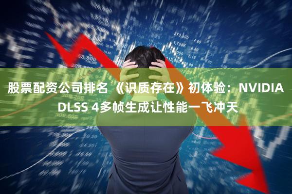 股票配资公司排名 《识质存在》初体验：NVIDIA DLSS 4多帧生成让性能一飞冲天