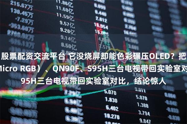 股票配资交流平台 它没烧屏却能色彩碾压OLED？把三星R95H（Micro RGB）、QN90F、S95H三台电视带回实验室对比，结论惊人