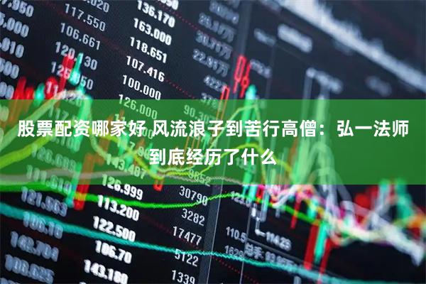 股票配资哪家好 风流浪子到苦行高僧：弘一法师到底经历了什么