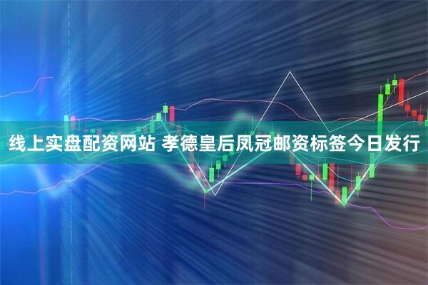 线上实盘配资网站 孝德皇后凤冠邮资标签今日发行