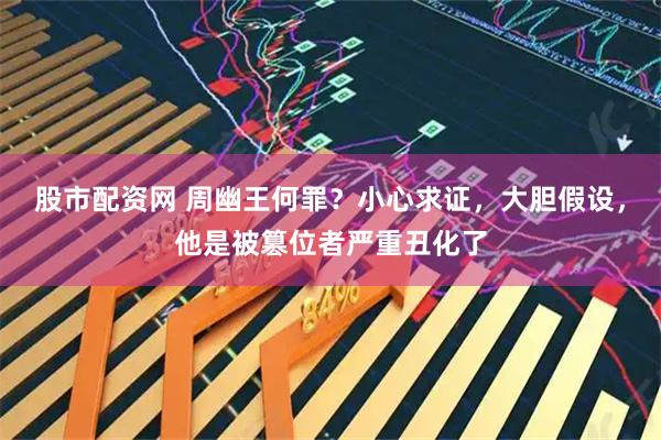 股市配资网 周幽王何罪？小心求证，大胆假设，他是被篡位者严重丑化了