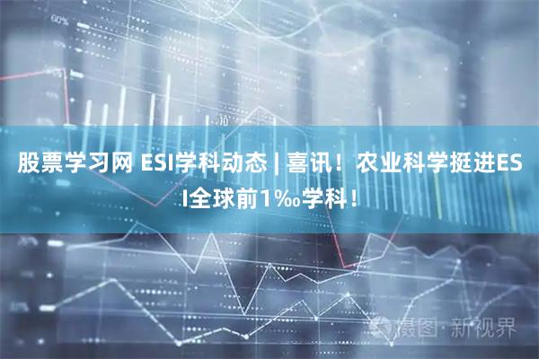 股票学习网 ESI学科动态 | 喜讯！农业科学挺进ESI全球前1‰学科！
