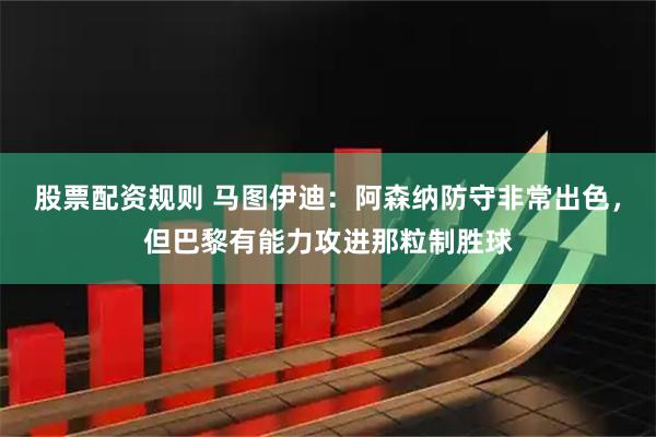 股票配资规则 马图伊迪：阿森纳防守非常出色，但巴黎有能力攻进那粒制胜球