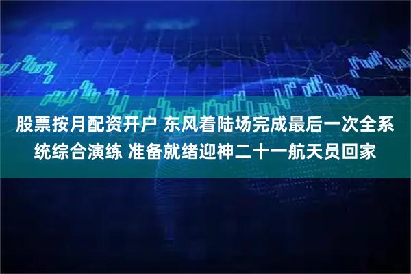 股票按月配资开户 东风着陆场完成最后一次全系统综合演练 准备就绪迎神二十一航天员回家