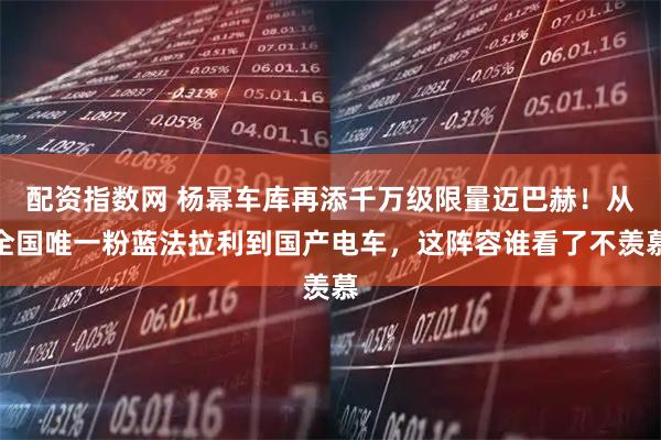 配资指数网 杨幂车库再添千万级限量迈巴赫！从全国唯一粉蓝法拉利到国产电车，这阵容谁看了不羡慕