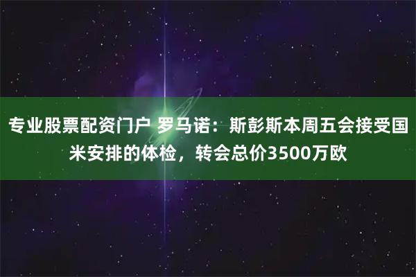 专业股票配资门户 罗马诺：斯彭斯本周五会接受国米安排的体检，转会总价3500万欧
