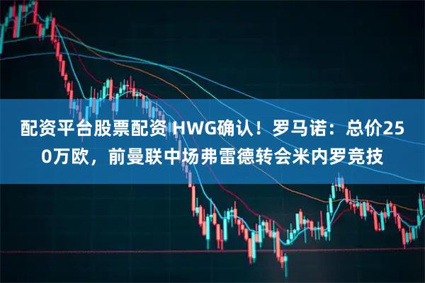 配资平台股票配资 HWG确认！罗马诺：总价250万欧，前曼联中场弗雷德转会米内罗竞技