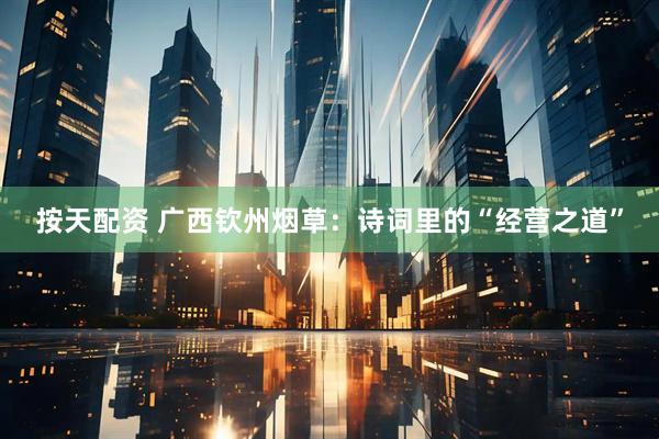 按天配资 广西钦州烟草：诗词里的“经营之道”