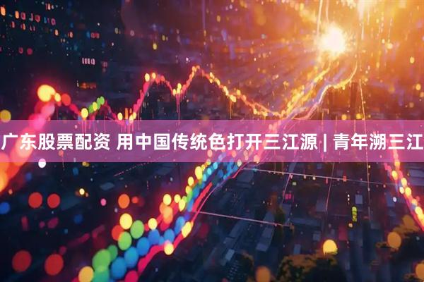广东股票配资 用中国传统色打开三江源 | 青年溯三江