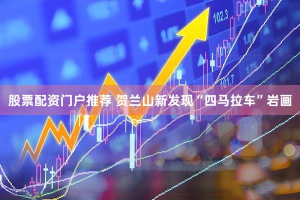 股票配资门户推荐 贺兰山新发现“四马拉车”岩画
