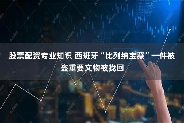 股票配资专业知识 西班牙“比列纳宝藏”一件被盗重要文物被找回