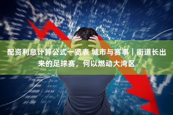 配资利息计算公式一览表 城市与赛事｜街道长出来的足球赛，何以燃动大湾区