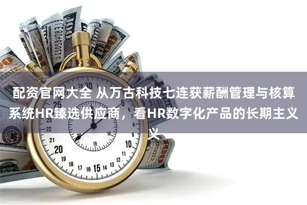 配资官网大全 从万古科技七连获薪酬管理与核算系统HR臻选供应商，看HR数字化产品的长期主义