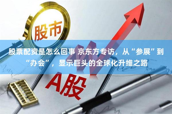 股票配资是怎么回事 京东方专访，从“参展”到“办会”，显示巨头的全球化升维之路