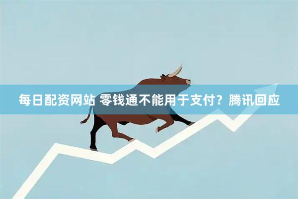每日配资网站 零钱通不能用于支付？腾讯回应
