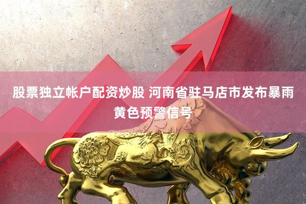 股票独立帐户配资炒股 河南省驻马店市发布暴雨黄色预警信号