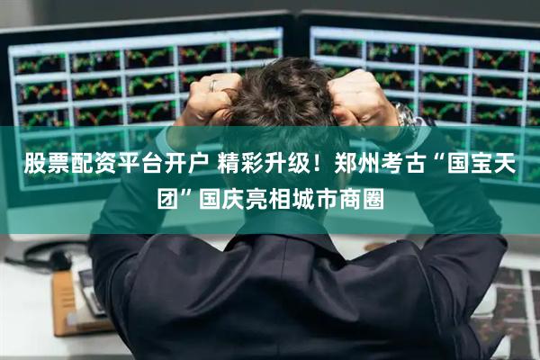 股票配资平台开户 精彩升级!郑州考古“国宝天团”国庆亮相城市商圈