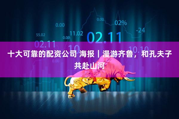 十大可靠的配资公司 海报｜漫游齐鲁，和孔夫子共赴山河