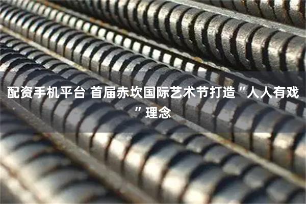 配资手机平台 首届赤坎国际艺术节打造“人人有戏”理念