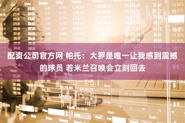 配资公司官方网 帕托：大罗是唯一让我感到震撼的球员 若米兰召唤会立刻回去