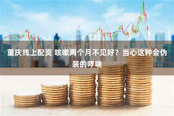 重庆线上配资 咳嗽两个月不见好?当心这种会伪装的哮喘