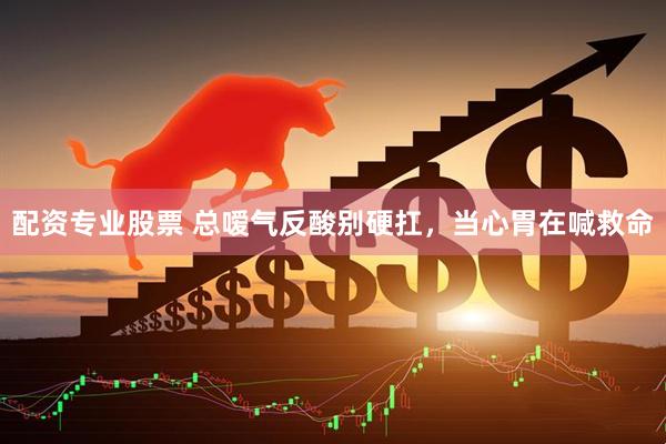 配资专业股票 总嗳气反酸别硬扛，当心胃在喊救命